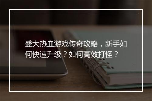 盛大热血游戏传奇攻略，新手如何快速升级？如何高效打怪？