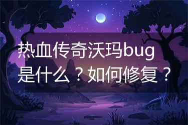 热血传奇沃玛bug是什么？如何修复？