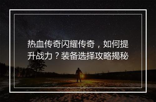 热血传奇闪耀传奇，如何提升战力？装备选择攻略揭秘