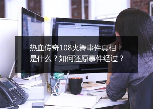 热血传奇108火舞事件真相是什么？如何还原事件经过？