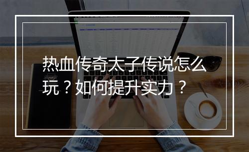 热血传奇太子传说怎么玩？如何提升实力？