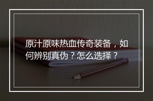 原汁原味热血传奇装备，如何辨别真伪？怎么选择？