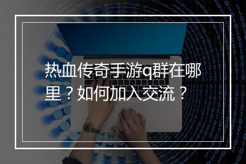 热血传奇手游q群在哪里？如何加入交流？