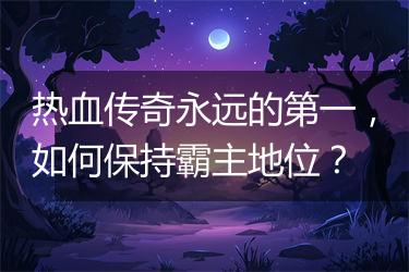 热血传奇永远的第一，如何保持霸主地位？
