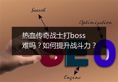 热血传奇战士打boss难吗？如何提升战斗力？