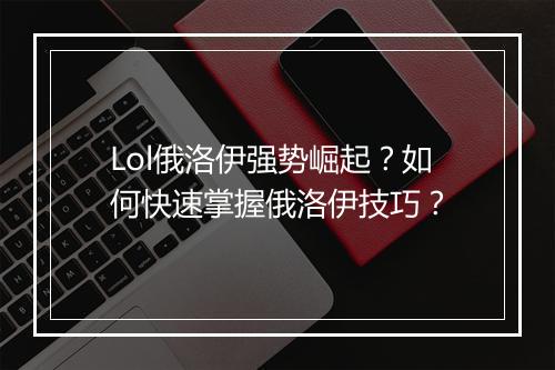 Lol俄洛伊强势崛起？如何快速掌握俄洛伊技巧？