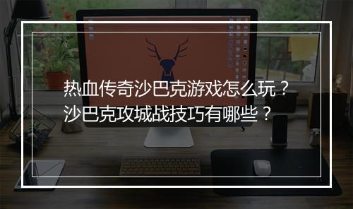 热血传奇沙巴克游戏怎么玩？沙巴克攻城战技巧有哪些？