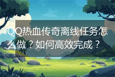 QQ热血传奇离线任务怎么做？如何高效完成？