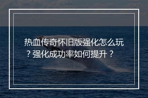 热血传奇怀旧版强化怎么玩？强化成功率如何提升？