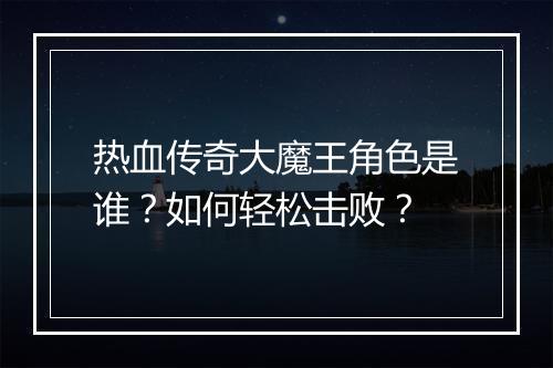 热血传奇大魔王角色是谁？如何轻松击败？