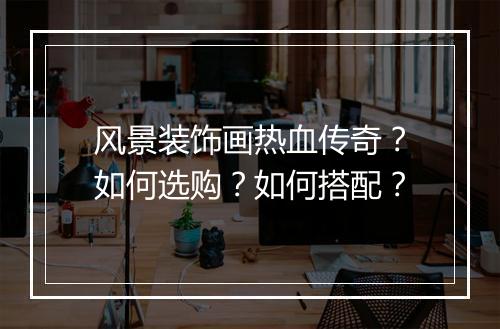 风景装饰画热血传奇？如何选购？如何搭配？