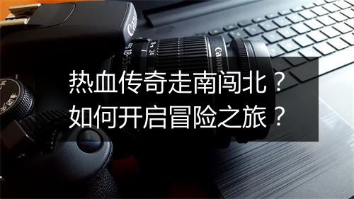 热血传奇走南闯北？如何开启冒险之旅？