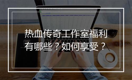 热血传奇工作室福利有哪些？如何享受？