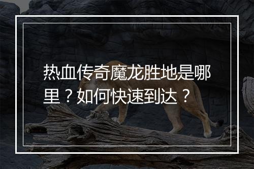 热血传奇魔龙胜地是哪里？如何快速到达？