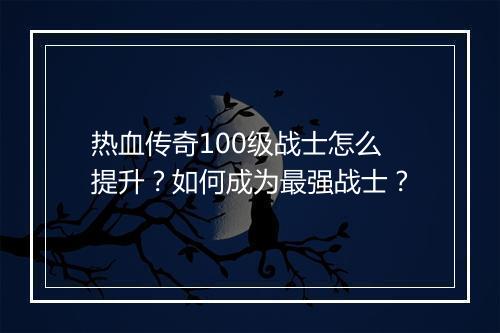 热血传奇100级战士怎么提升？如何成为最强战士？