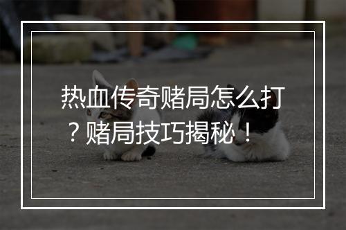 热血传奇赌局怎么打？赌局技巧揭秘！