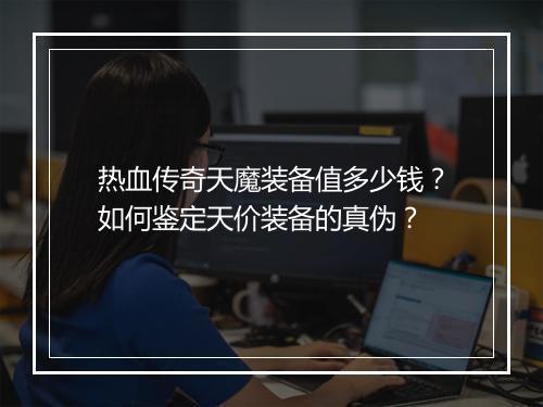 热血传奇天魔装备值多少钱？如何鉴定天价装备的真伪？