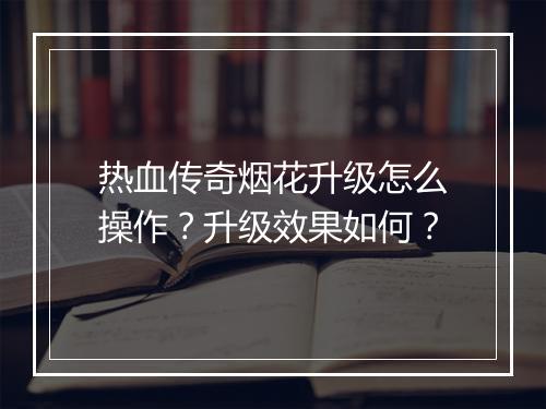 热血传奇烟花升级怎么操作？升级效果如何？