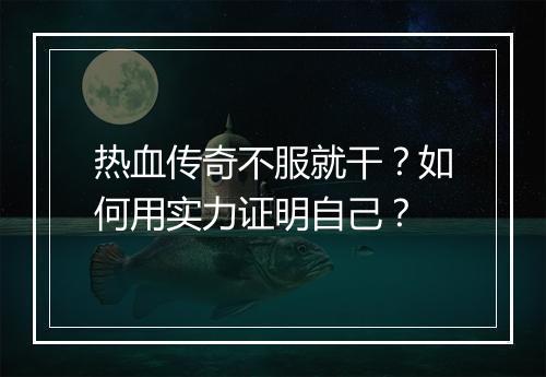 热血传奇不服就干？如何用实力证明自己？