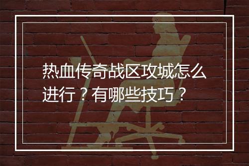 热血传奇战区攻城怎么进行？有哪些技巧？
