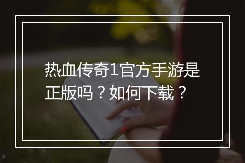 热血传奇1官方手游是正版吗？如何下载？