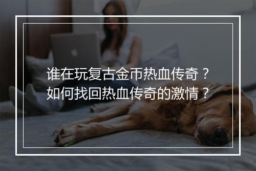 谁在玩复古金币热血传奇？如何找回热血传奇的激情？