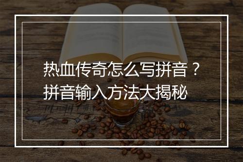 热血传奇怎么写拼音？拼音输入方法大揭秘