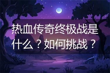 热血传奇终极战是什么？如何挑战？