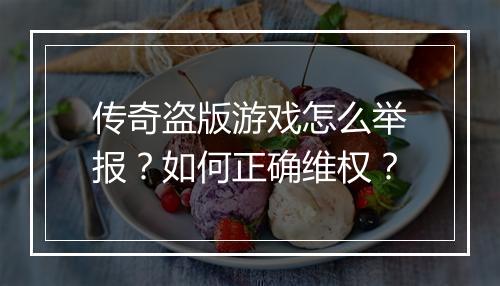 传奇盗版游戏怎么举报？如何正确维权？