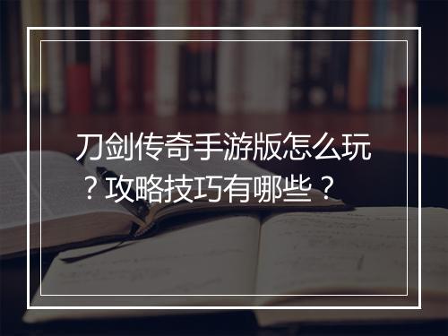 刀剑传奇手游版怎么玩？攻略技巧有哪些？