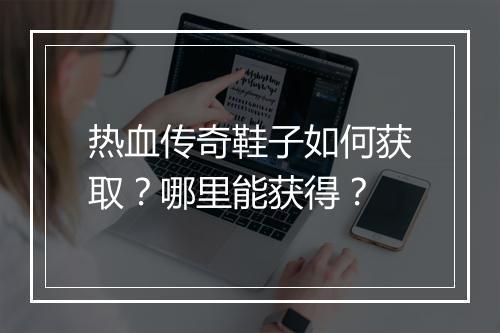 热血传奇鞋子如何获取？哪里能获得？