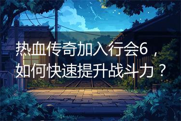 热血传奇加入行会6，如何快速提升战斗力？