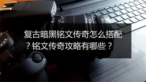 复古暗黑铭文传奇怎么搭配?铭文传奇攻略有哪些?