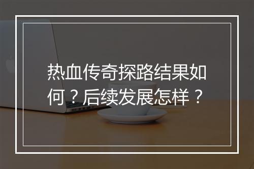 热血传奇探路结果如何？后续发展怎样？