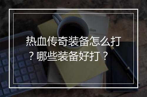 热血传奇装备怎么打？哪些装备好打？