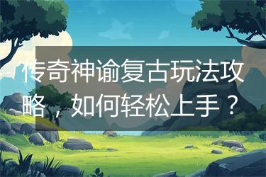传奇神谕复古玩法攻略，如何轻松上手？