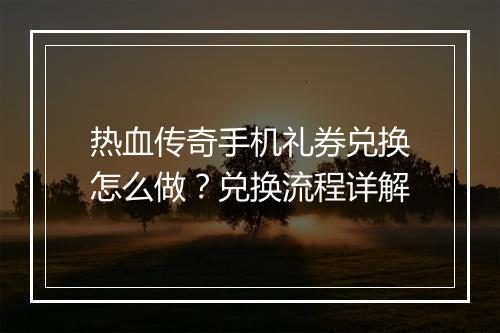 热血传奇手机礼券兑换怎么做？兑换流程详解