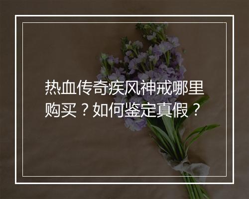 热血传奇疾风神戒哪里购买？如何鉴定真假？
