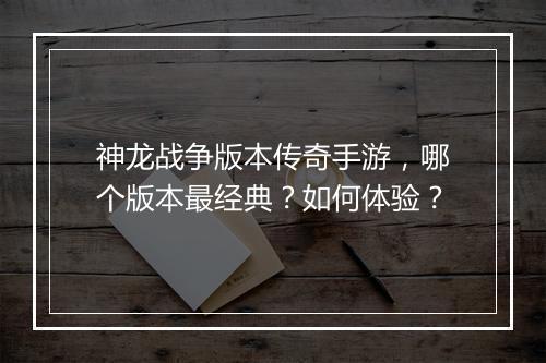 神龙战争版本传奇手游，哪个版本最经典？如何体验？