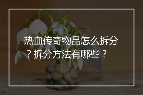 热血传奇物品怎么拆分？拆分方法有哪些？