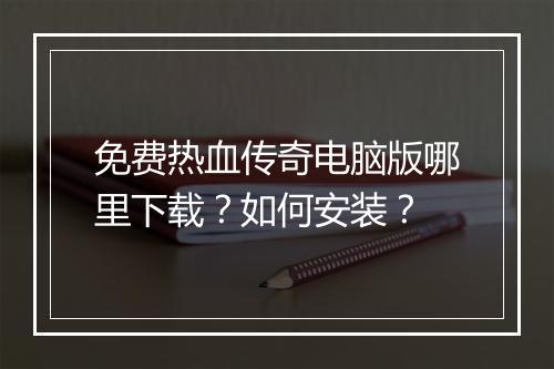 免费热血传奇电脑版哪里下载？如何安装？