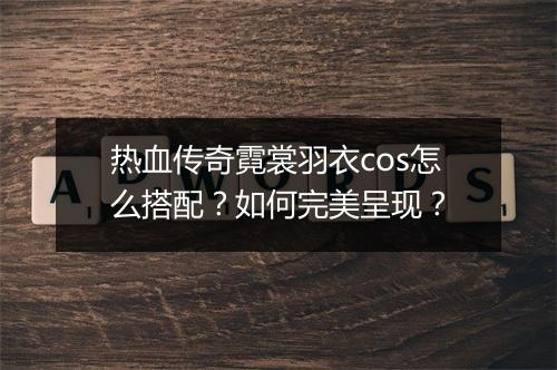 热血传奇霓裳羽衣cos怎么搭配？如何完美呈现？
