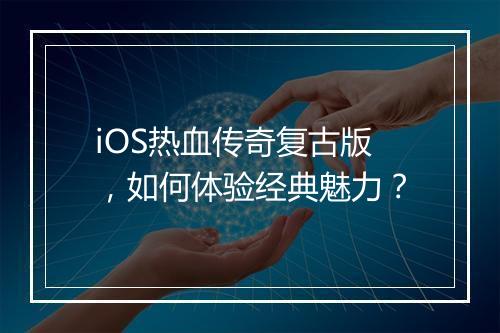 iOS热血传奇复古版，如何体验经典魅力？