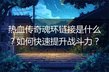 热血传奇魂环链接是什么？如何快速提升战斗力？