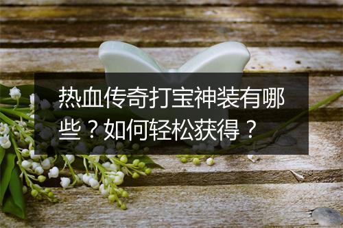 热血传奇打宝神装有哪些？如何轻松获得？