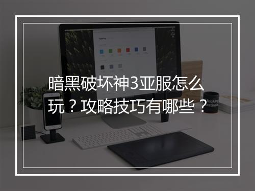 暗黑破坏神3亚服怎么玩？攻略技巧有哪些？