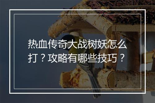 热血传奇大战树妖怎么打？攻略有哪些技巧？