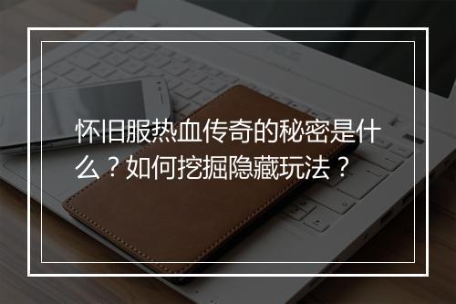 怀旧服热血传奇的秘密是什么？如何挖掘隐藏玩法？