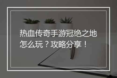 热血传奇手游冠绝之地怎么玩？攻略分享！