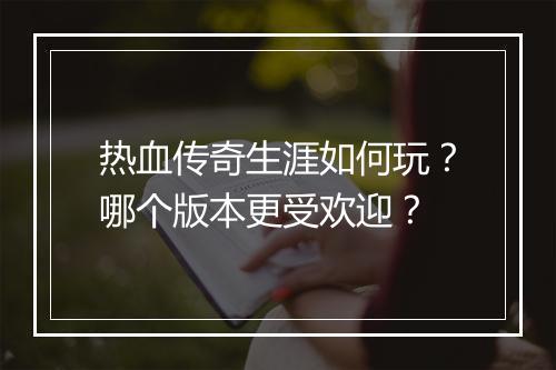 热血传奇生涯如何玩？哪个版本更受欢迎？